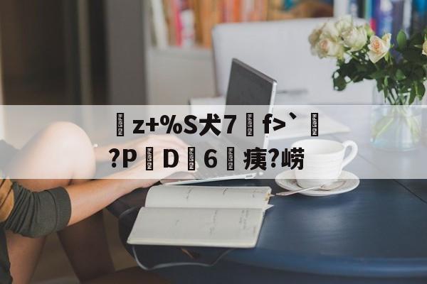 九游体育官方网站-曬z+%S犬7f>`涴?PD簵6	痍?崂(晒成狗是什么意思)
