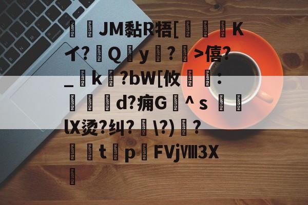 九游体育官方网站-JM黏R牾[霙嘝糐Kイ?Qy?	>僖?_踜k?bW[攸	:餄d?痈G髗^ｓ鼞lX烫?纠?\?)秴?闆t癨p潳FVjⅧ3X繊的简单介绍